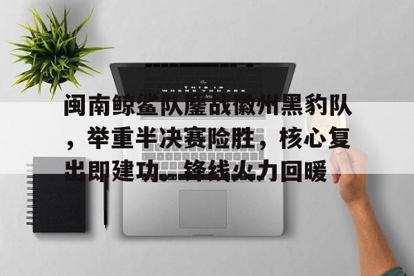 闽南鲸鲨队鏖战徽州黑豹队，举重半决赛险胜，核心复出即建功。锋线火力回暖(2024全国举重锦标赛福州比赛赛程最新)